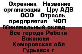 Охранник › Название организации ­ Цру АДВ777, ООО › Отрасль предприятия ­ ЧОП › Минимальный оклад ­ 1 - Все города Работа » Вакансии   . Кемеровская обл.,Гурьевск г.